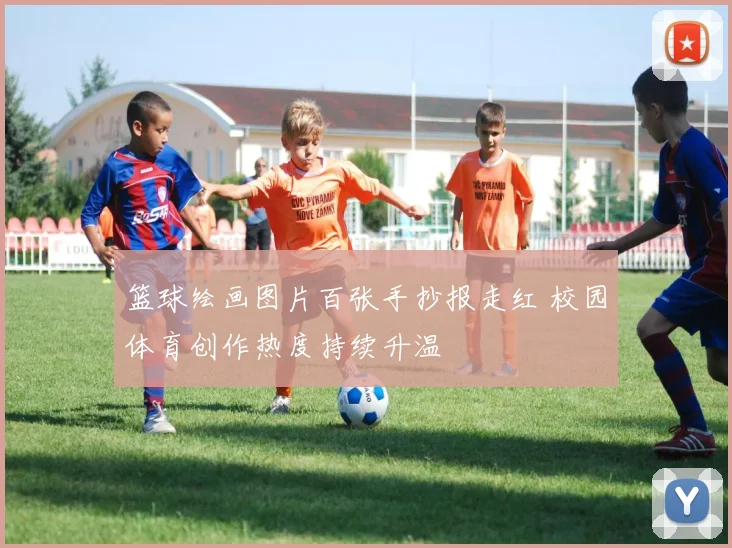 篮球绘画图片百张手抄报走红 校园体育创作热度持续升温