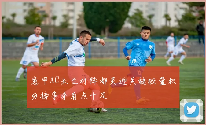 意甲AC米兰对阵都灵迎关键较量积分榜争夺看点十足