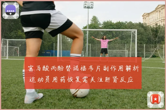 富马酸丙酚替诺福韦片副作用解析 运动员用药恢复需关注肝肾反应