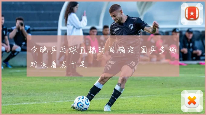 今晚乒乓球直播时间确定 国乒多场对决看点十足