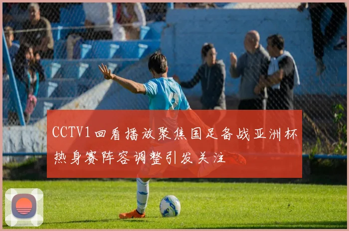 CCTV1回看播放聚焦国足备战亚洲杯热身赛阵容调整引发关注