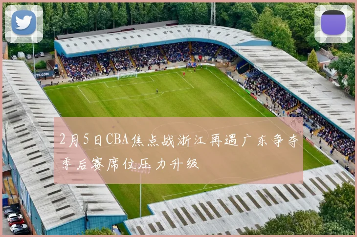 2月5日CBA焦点战浙江再遇广东争夺季后赛席位压力升级