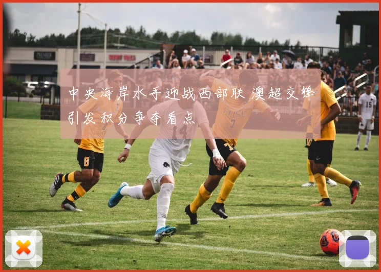 中央海岸水手迎战西部联 澳超交锋引发积分争夺看点