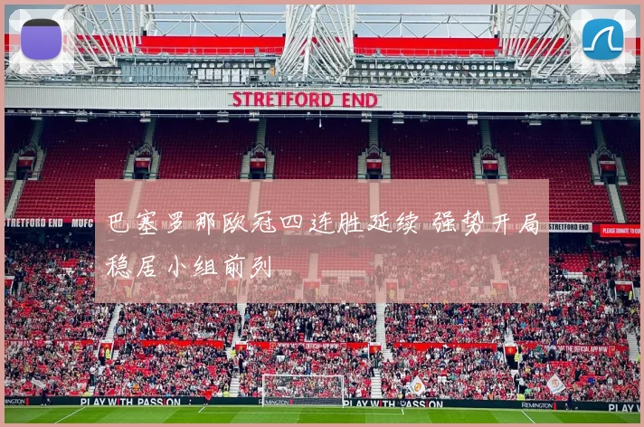 巴塞罗那欧冠四连胜延续 强势开局稳居小组前列