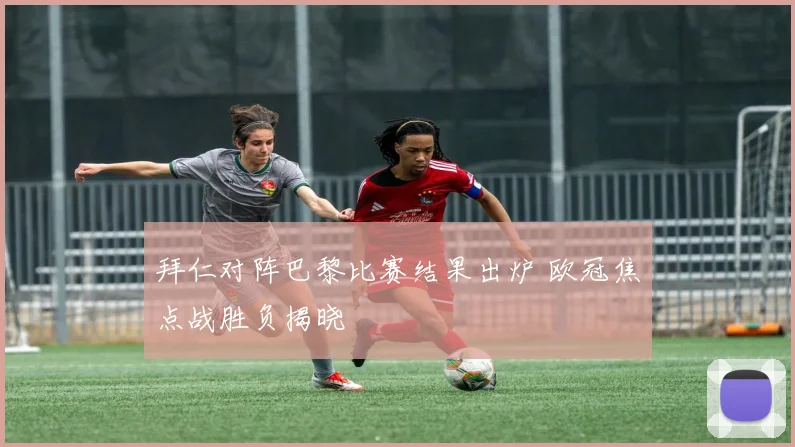 拜仁对阵巴黎比赛结果出炉 欧冠焦点战胜负揭晓