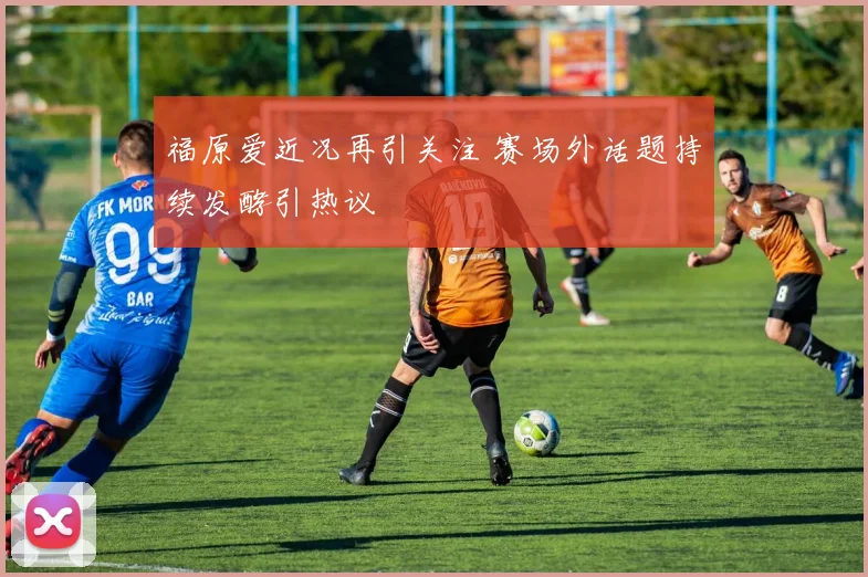 福原爱近况再引关注 赛场外话题持续发酵引热议