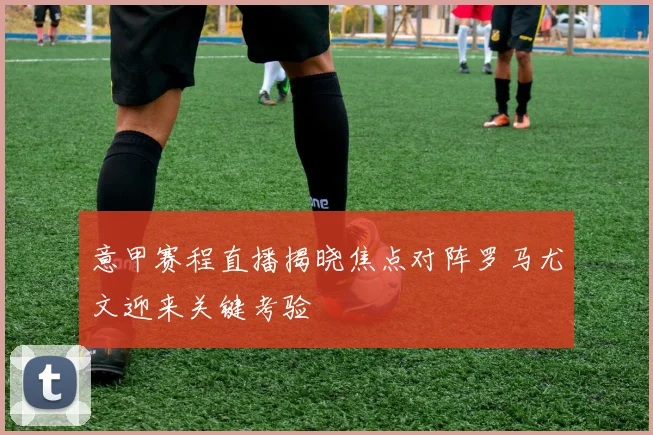 意甲赛程直播揭晓焦点对阵罗马尤文迎来关键考验