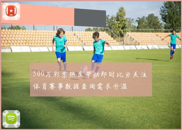 500万彩票热度带动即时比分关注 体育赛事数据查询需求升温