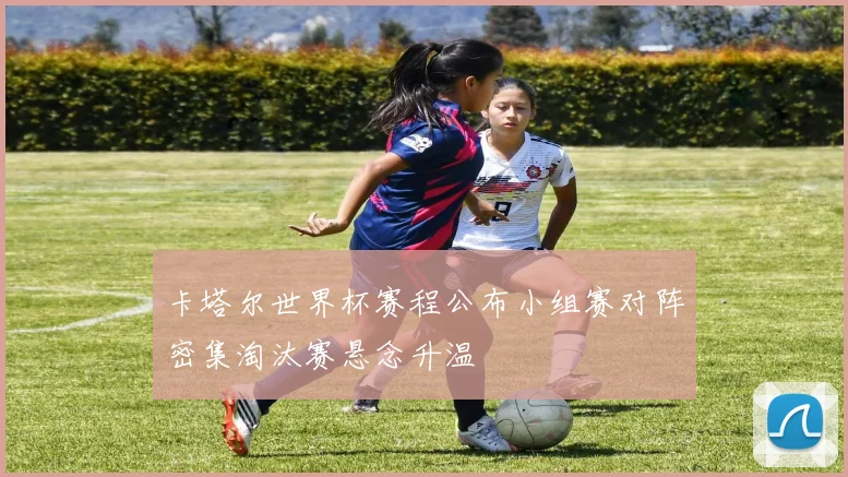 卡塔尔世界杯赛程公布小组赛对阵密集淘汰赛悬念升温